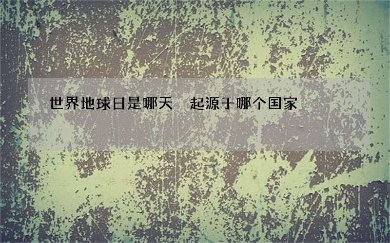 世界地球日是哪天 起源于哪个国家